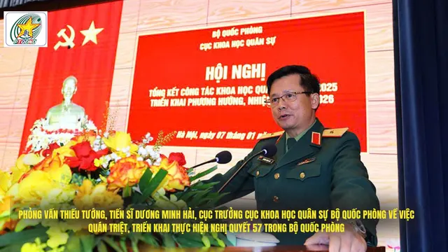 Phỏng vấn Thiếu tướng, Tiến sĩ Dương Minh Hải, Cục trưởng Cục Khoa học Quân sự Bộ Quốc phòng về việc quán triệt, triển khai thực hiện Nghị quyết 57 trong Bộ Quốc phòng