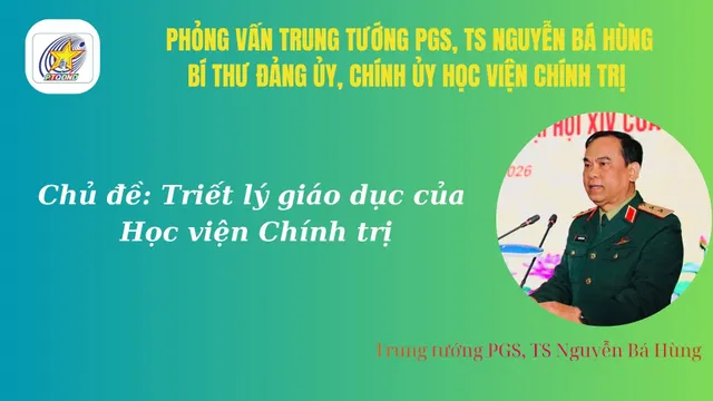 Trung tướng PGS, TS Nguyễn Bá Hùng, Chính ủy Học viện Chính trị về Triết lý giáo dục của Học viện