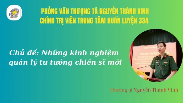Phỏng vấn: Thượng tá Nguyễn Thành Vinh, Chính trị viên Trung tâm huấn luyện 334, Bộ Tham Mưu, Tổng cục Hậu cần – Kỹ thuật về kinh nghiệm quản lý tư tưởng chiến sĩ mới