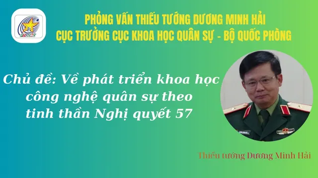 Phỏng vấn Thiếu tướng Dương Minh Hải, Cục trưởng Cục khoa học Quân sự, Bộ Quốc Phòng về phát triển khoa học công nghệ quân sự theo tinh thần Nghị quyết 57