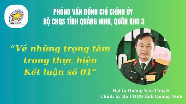 PHỎNG VẤN ĐẠI TÁ HOÀNG VĂN THUYẾT, CHÍNH ỦY BỘ CHQS TỈNH QUẢNG NINH, VỀ NHỮNG TRỌNG TÂM TRONG THỰC HIỆN KẾT LUẬN SỐ 01 CỦA BỘ CHÍNH TRỊ